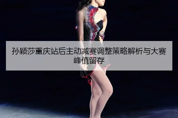 孙颖莎重庆站后主动减赛调整策略解析与大赛峰值留存（leyu）